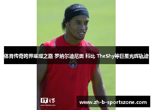 体育传奇跨界璀璨之路 罗纳尔迪尼奥 科比 TheShy等巨星光辉轨迹