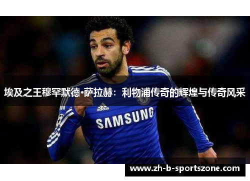 埃及之王穆罕默德·萨拉赫：利物浦传奇的辉煌与传奇风采