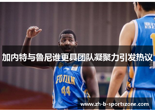加内特与鲁尼谁更具团队凝聚力引发热议